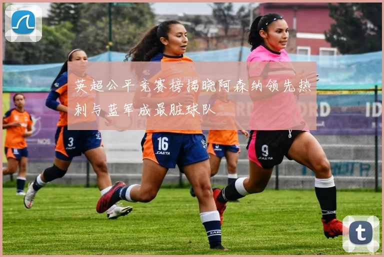 英超公平竞赛榜揭晓阿森纳领先热刺与蓝军成最脏球队