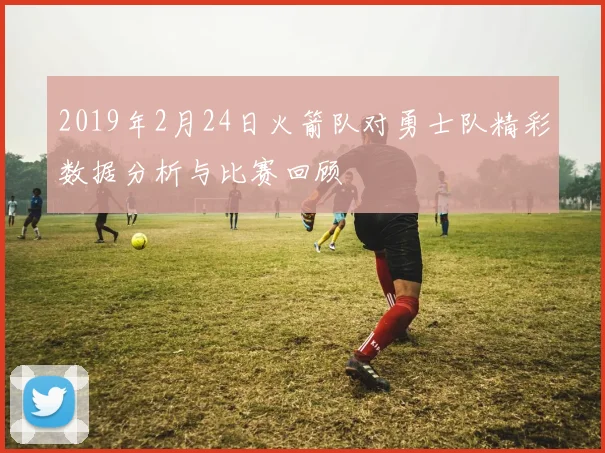 2019年2月24日火箭队对勇士队精彩数据分析与比赛回顾