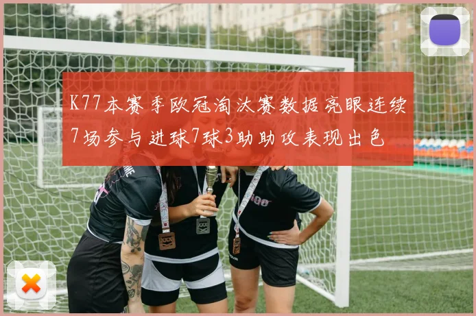 K77本赛季欧冠淘汰赛数据亮眼连续7场参与进球7球3助助攻表现出色