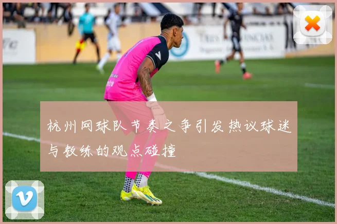 杭州网球队节奏之争引发热议球迷与教练的观点碰撞