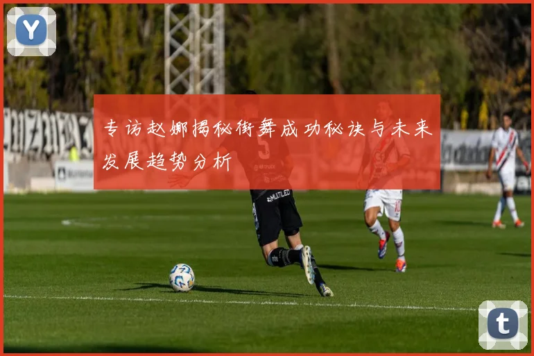 专访赵娜揭秘街舞成功秘诀与未来发展趋势分析