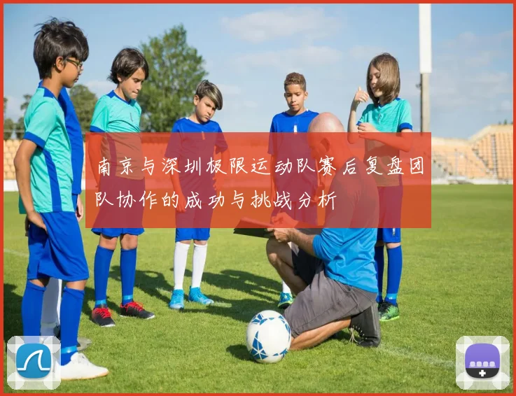 南京与深圳极限运动队赛后复盘团队协作的成功与挑战分析