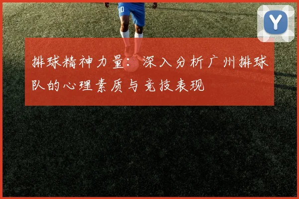 排球精神力量：深入分析广州排球队的心理素质与竞技表现