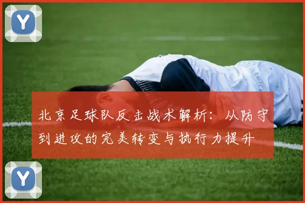 北京足球队反击战术解析：从防守到进攻的完美转变与执行力提升