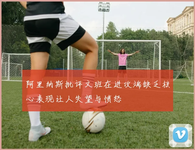 阿里纳斯批评文班在进攻端缺乏核心表现让人失望与愤怒